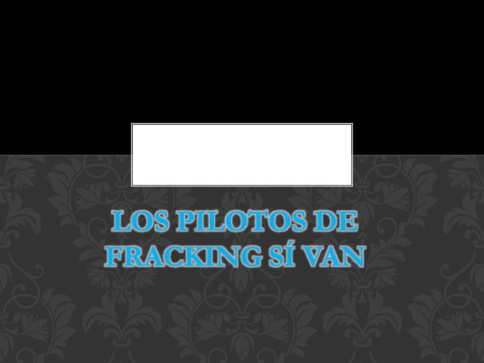 Los pilotos de fracking si van